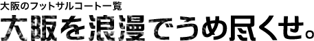 大阪のフットサルコート一覧 大阪を浪漫で埋め尽くせ。