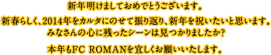 新年明けましておめでとうございます。新春らしく、2014年をカルタにのせて振り返り、新年を祝いたいと思います。みなさんの心に残ったシーンは見つかりましたか？本年もFC ROMANを宜しくお願いいたします。